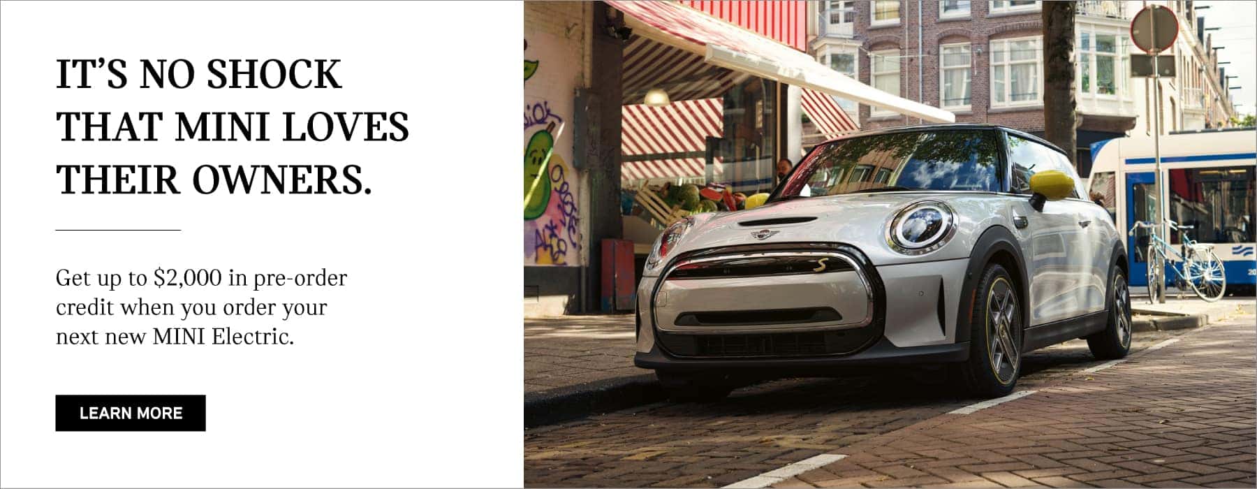 Loyal owners receive up to $2,000 off when you custom order your next MINI. Click to Build Yours. Pictured is a MINI Electric parked on a prick paved city street.